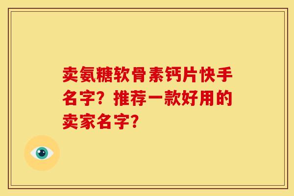 卖氨糖软骨素钙片快手名字？推荐一款好用的卖家名字？
