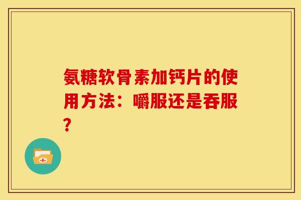 氨糖软骨素加钙片的使用方法：嚼服还是吞服？