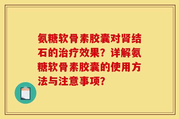 氨糖软骨素胶囊对肾结石的治疗效果？详解氨糖软骨素胶囊的使用方法与注意事项？