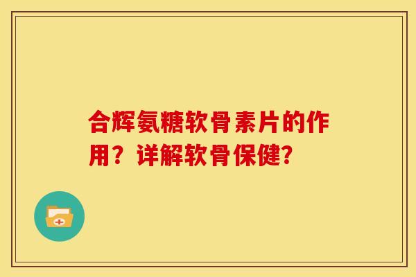 合辉氨糖软骨素片的作用？详解软骨保健？