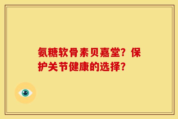 氨糖软骨素贝嘉堂？保护关节健康的选择？