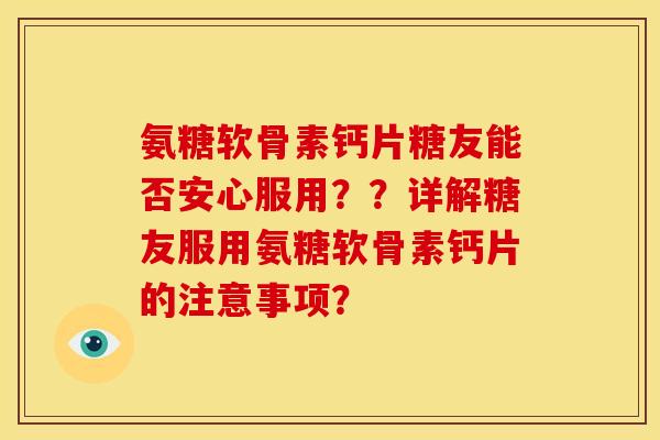 氨糖软骨素钙片糖友能否安心服用？？详解糖友服用氨糖软骨素钙片的注意事项？