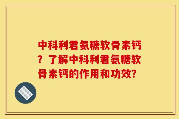 中科利君氨糖软骨素钙？了解中科利君氨糖软骨素钙的作用和功效？