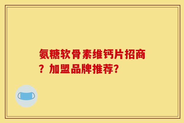 氨糖软骨素维钙片招商？加盟品牌推荐？