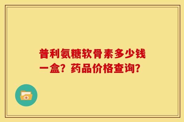 普利氨糖软骨素多少钱一盒？药品价格查询？