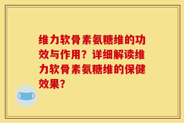 维力软骨素氨糖维的功效与作用？详细解读维力软骨素氨糖维的保健效果？