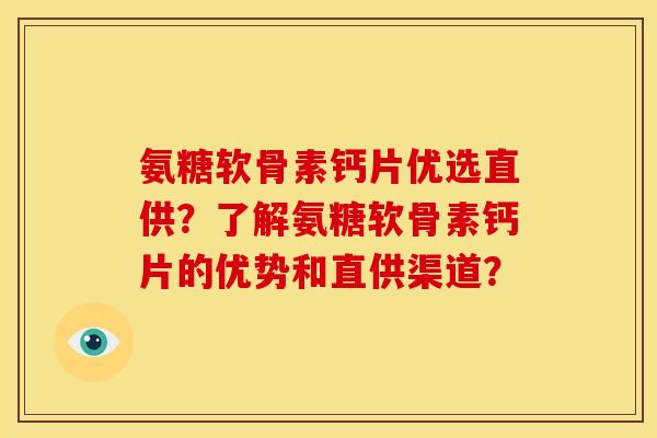 氨糖软骨素钙片优选直供？了解氨糖软骨素钙片的优势和直供渠道？