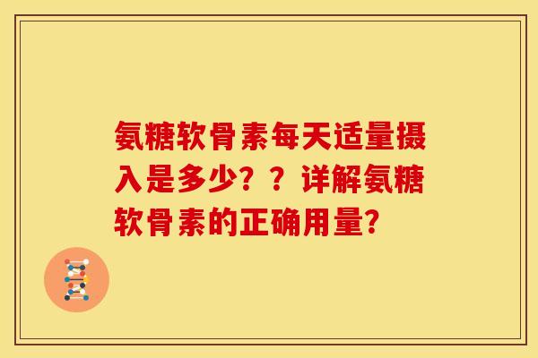 氨糖软骨素每天适量摄入是多少？？详解氨糖软骨素的正确用量？