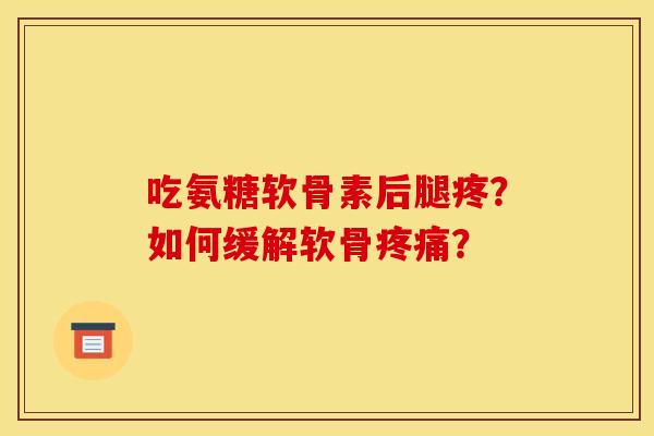 吃氨糖软骨素后腿疼？如何缓解软骨疼痛？