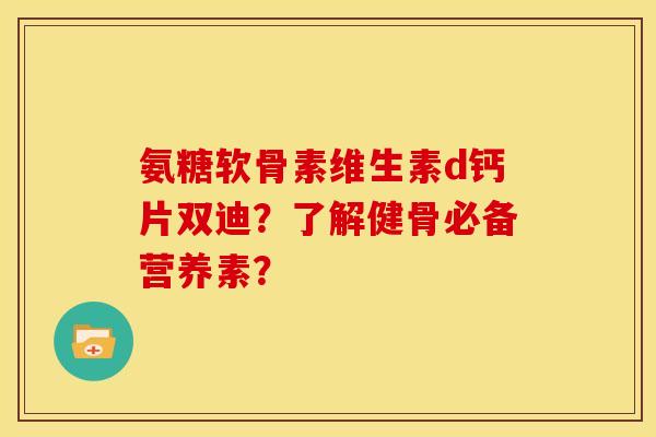 氨糖软骨素维生素d钙片双迪？了解健骨必备营养素？