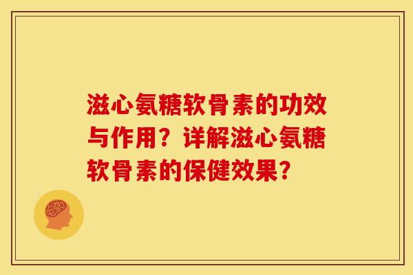 滋心氨糖软骨素的功效与作用？详解滋心氨糖软骨素的保健效果？