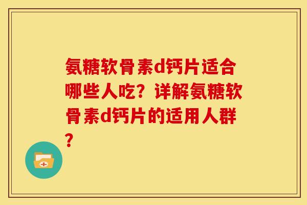 氨糖软骨素d钙片适合哪些人吃？详解氨糖软骨素d钙片的适用人群？