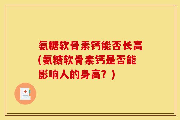氨糖软骨素钙能否长高(氨糖软骨素钙是否能影响人的身高？)