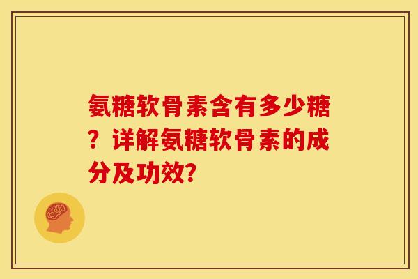 氨糖软骨素含有多少糖？详解氨糖软骨素的成分及功效？