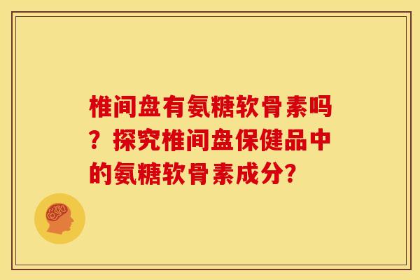 椎间盘有氨糖软骨素吗？探究椎间盘保健品中的氨糖软骨素成分？