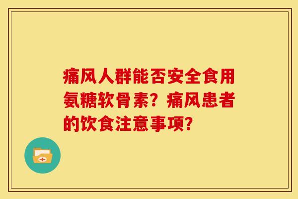 痛风人群能否安全食用氨糖软骨素？痛风患者的饮食注意事项？