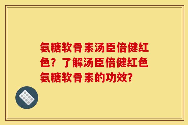 氨糖软骨素汤臣倍健红色？了解汤臣倍健红色氨糖软骨素的功效？