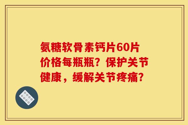 氨糖软骨素钙片60片价格每瓶瓶？保护关节健康，缓解关节疼痛？