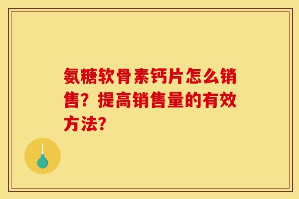 氨糖软骨素钙片怎么销售？提高销售量的有效方法？