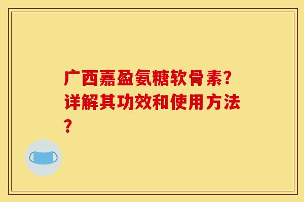 广西嘉盈氨糖软骨素？详解其功效和使用方法？