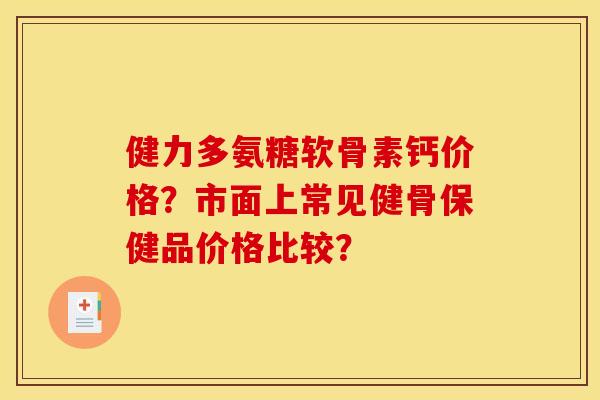 健力多氨糖软骨素钙价格？市面上常见健骨保健品价格比较？