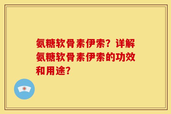 氨糖软骨素伊索？详解氨糖软骨素伊索的功效和用途？