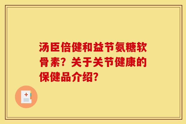 汤臣倍健和益节氨糖软骨素？关于关节健康的保健品介绍？
