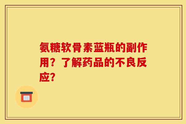 氨糖软骨素蓝瓶的副作用？了解药品的不良反应？