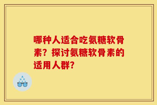 哪种人适合吃氨糖软骨素？探讨氨糖软骨素的适用人群？