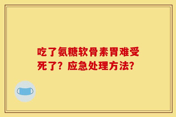 吃了氨糖软骨素胃难受死了？应急处理方法？