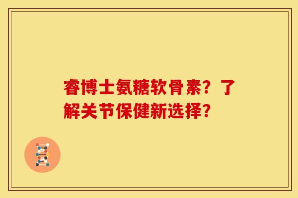 睿博士氨糖软骨素？了解关节保健新选择？