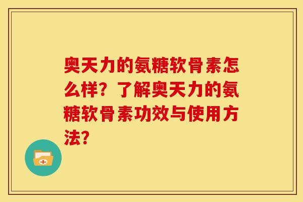 奥天力的氨糖软骨素怎么样？了解奥天力的氨糖软骨素功效与使用方法？