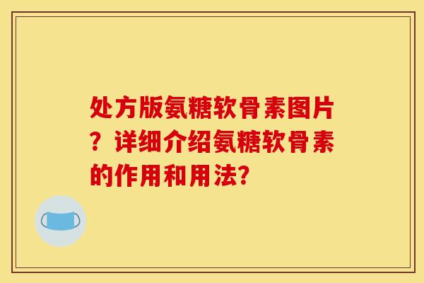 处方版氨糖软骨素图片？详细介绍氨糖软骨素的作用和用法？