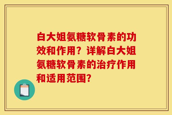 白大姐氨糖软骨素的功效和作用？详解白大姐氨糖软骨素的治疗作用和适用范围？