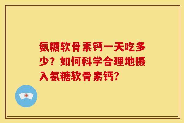 氨糖软骨素钙一天吃多少？如何科学合理地摄入氨糖软骨素钙？