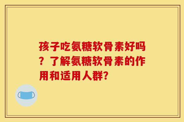 孩子吃氨糖软骨素好吗？了解氨糖软骨素的作用和适用人群？