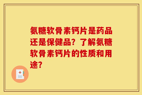 氨糖软骨素钙片是药品还是保健品？了解氨糖软骨素钙片的性质和用途？
