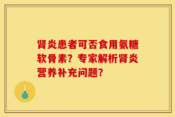 肾炎患者可否食用氨糖软骨素？专家解析肾炎营养补充问题？