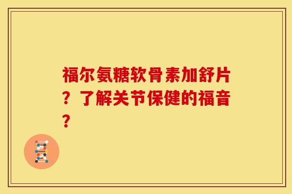 福尔氨糖软骨素加舒片？了解关节保健的福音？