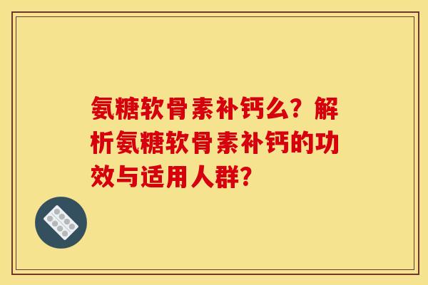 氨糖软骨素补钙么？解析氨糖软骨素补钙的功效与适用人群？