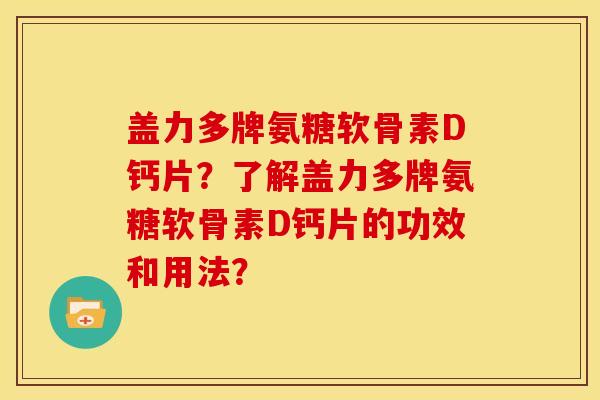 盖力多牌氨糖软骨素D钙片？了解盖力多牌氨糖软骨素D钙片的功效和用法？