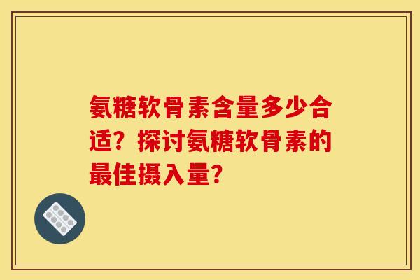 氨糖软骨素含量多少合适？探讨氨糖软骨素的最佳摄入量？