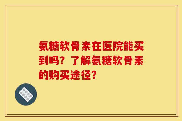 氨糖软骨素在医院能买到吗？了解氨糖软骨素的购买途径？