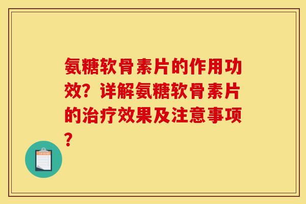 氨糖软骨素片的作用功效？详解氨糖软骨素片的治疗效果及注意事项？