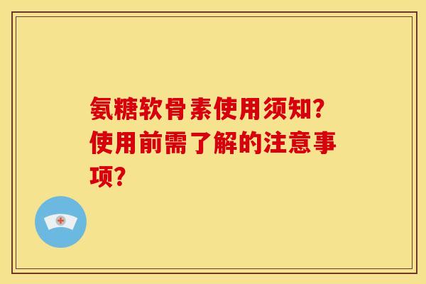 氨糖软骨素使用须知？使用前需了解的注意事项？
