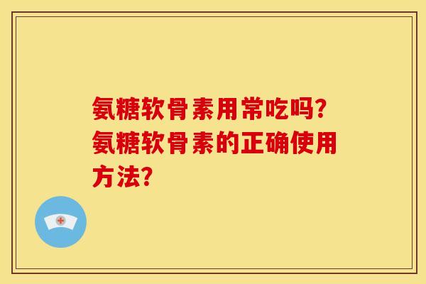 氨糖软骨素用常吃吗？氨糖软骨素的正确使用方法？