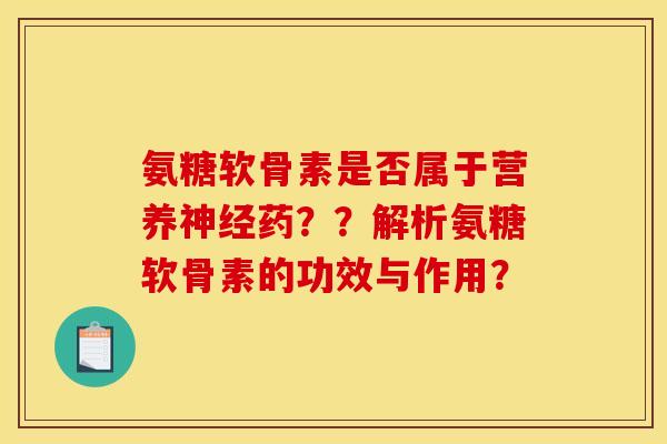 氨糖软骨素是否属于营养神经药？？解析氨糖软骨素的功效与作用？