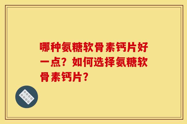 哪种氨糖软骨素钙片好一点？如何选择氨糖软骨素钙片？