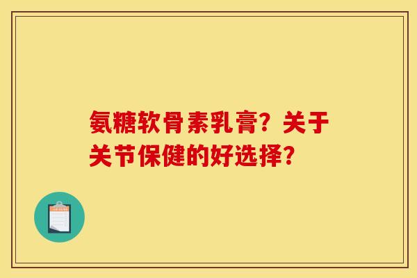 氨糖软骨素乳膏？关于关节保健的好选择？