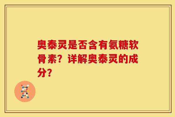 奥泰灵是否含有氨糖软骨素？详解奥泰灵的成分？
